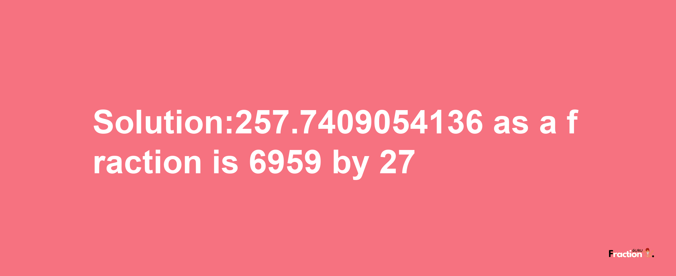 Solution:257.7409054136 as a fraction is 6959/27