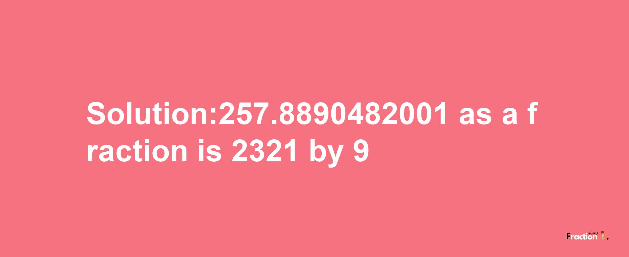 Solution:257.8890482001 as a fraction is 2321/9