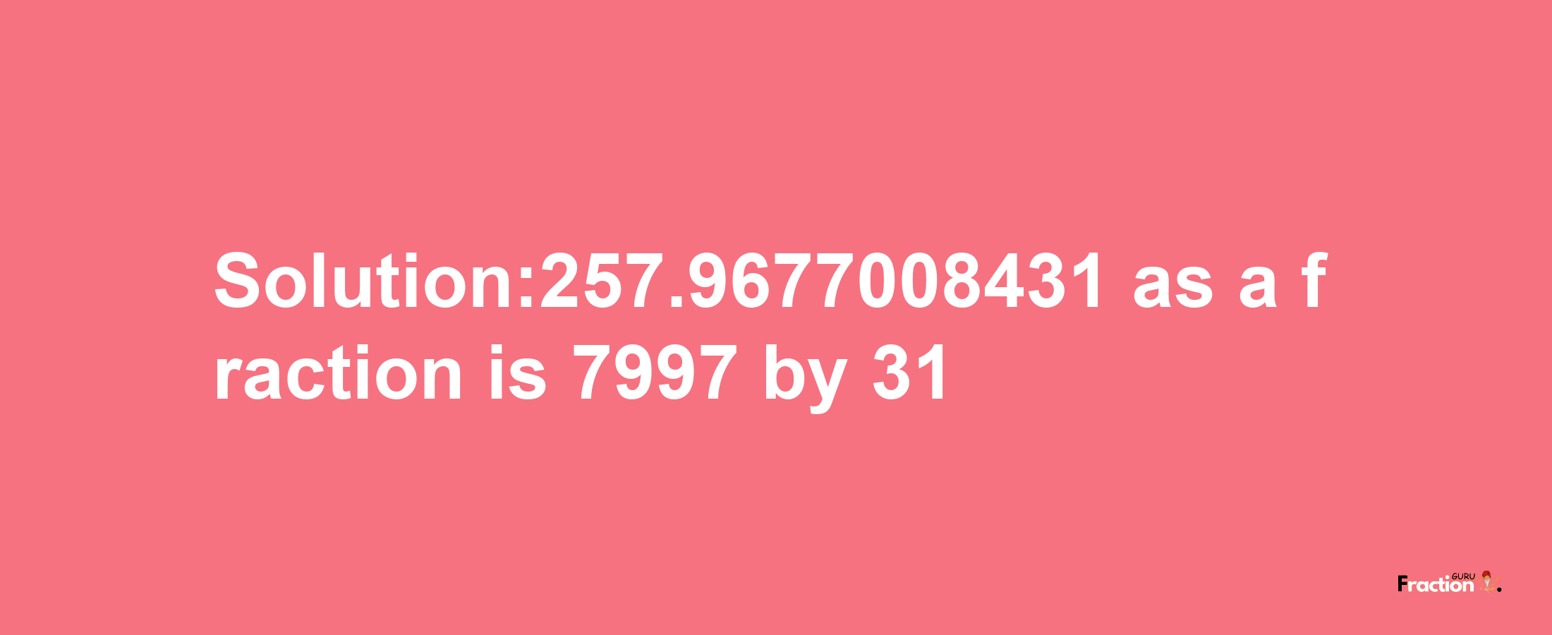 Solution:257.9677008431 as a fraction is 7997/31