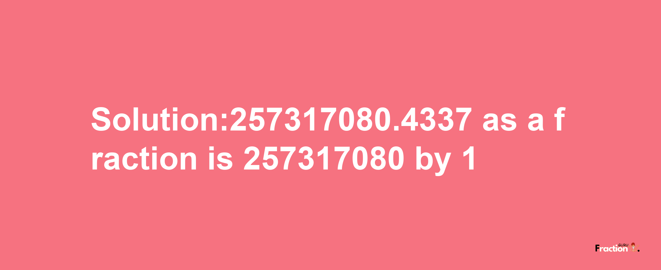 Solution:257317080.4337 as a fraction is 257317080/1