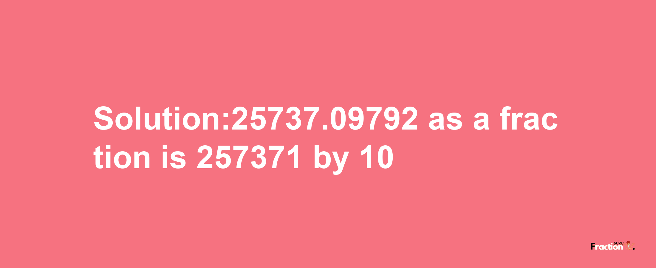 Solution:25737.09792 as a fraction is 257371/10