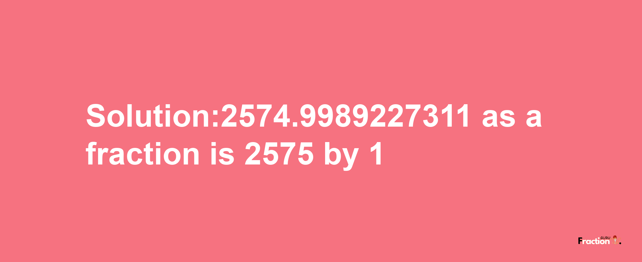 Solution:2574.9989227311 as a fraction is 2575/1