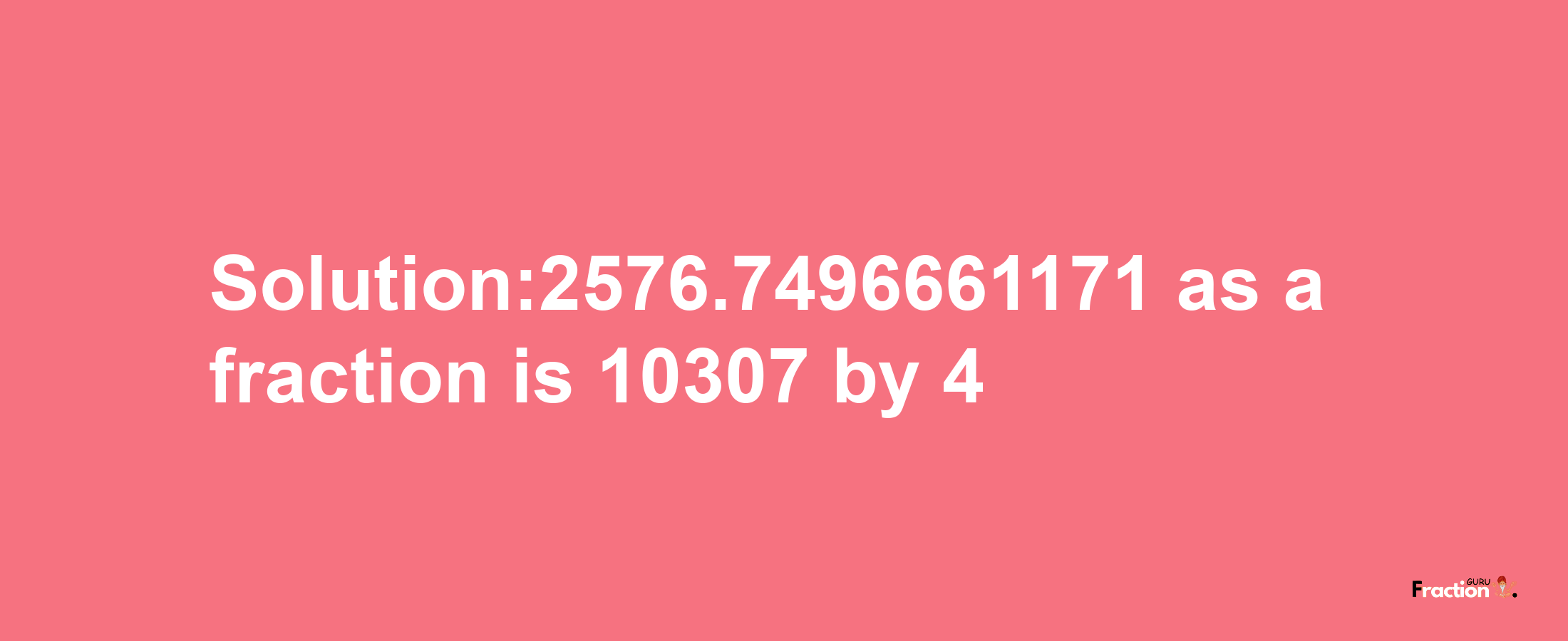 Solution:2576.7496661171 as a fraction is 10307/4