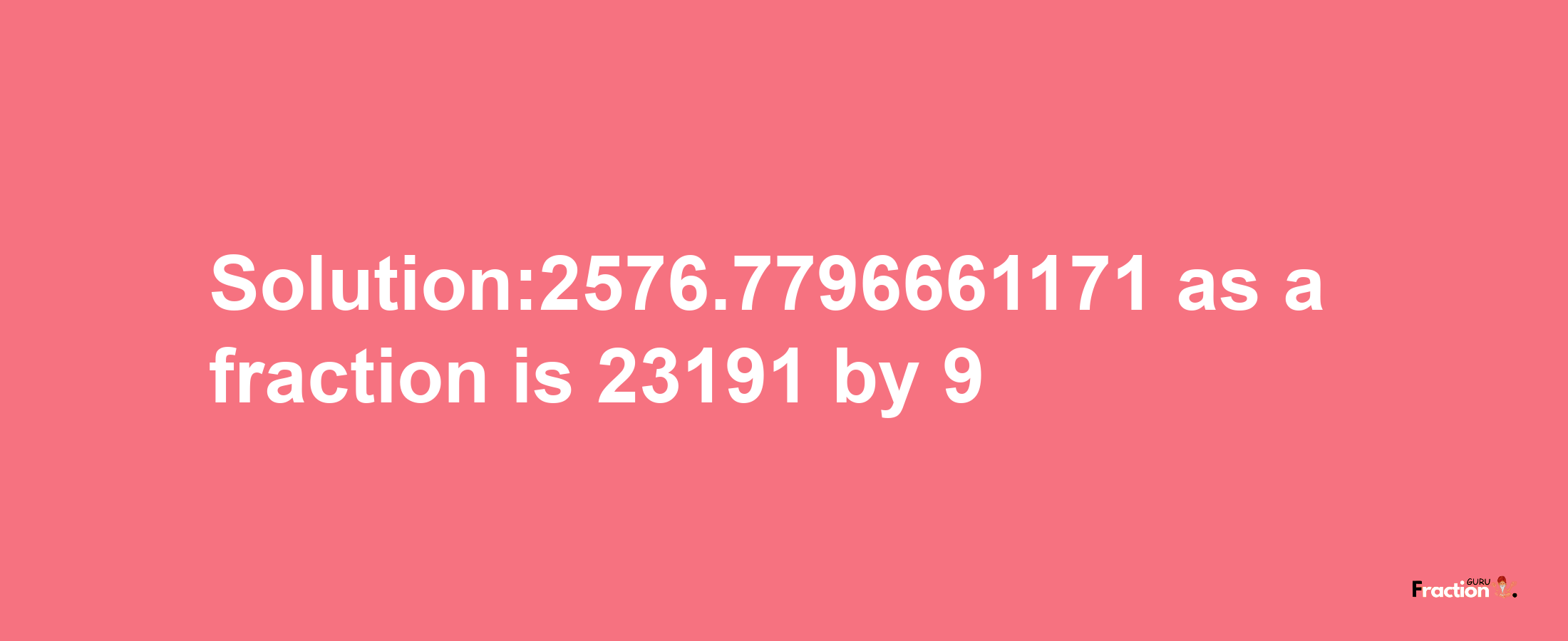 Solution:2576.7796661171 as a fraction is 23191/9