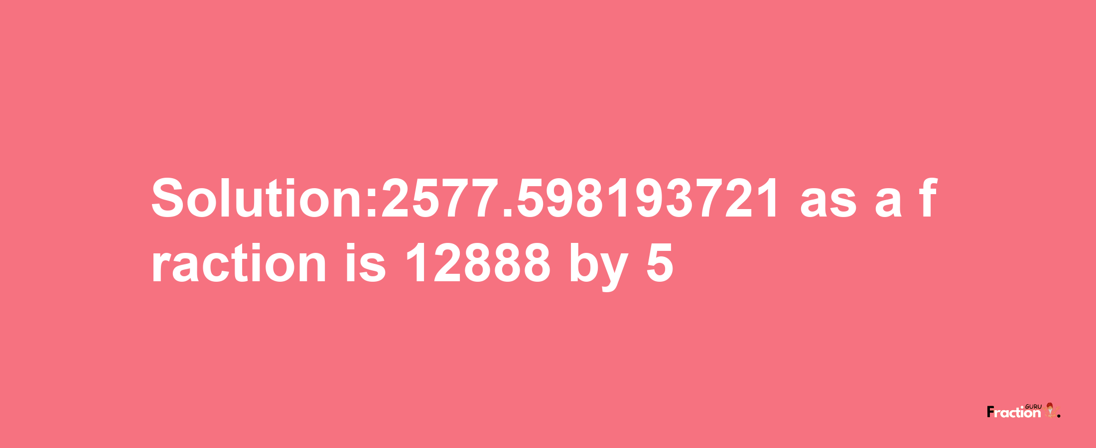 Solution:2577.598193721 as a fraction is 12888/5