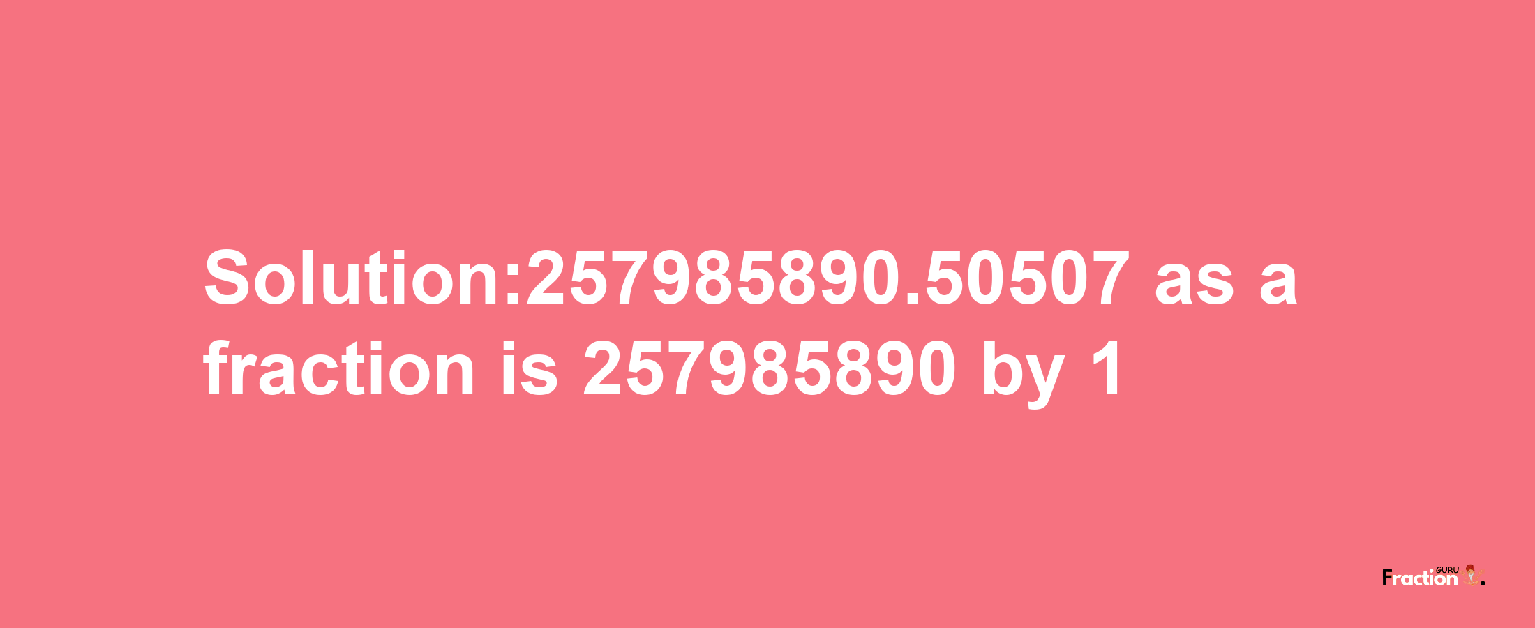 Solution:257985890.50507 as a fraction is 257985890/1