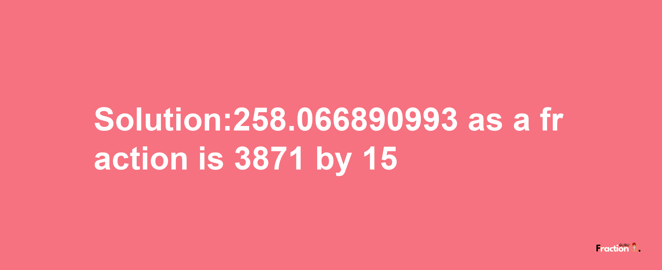 Solution:258.066890993 as a fraction is 3871/15