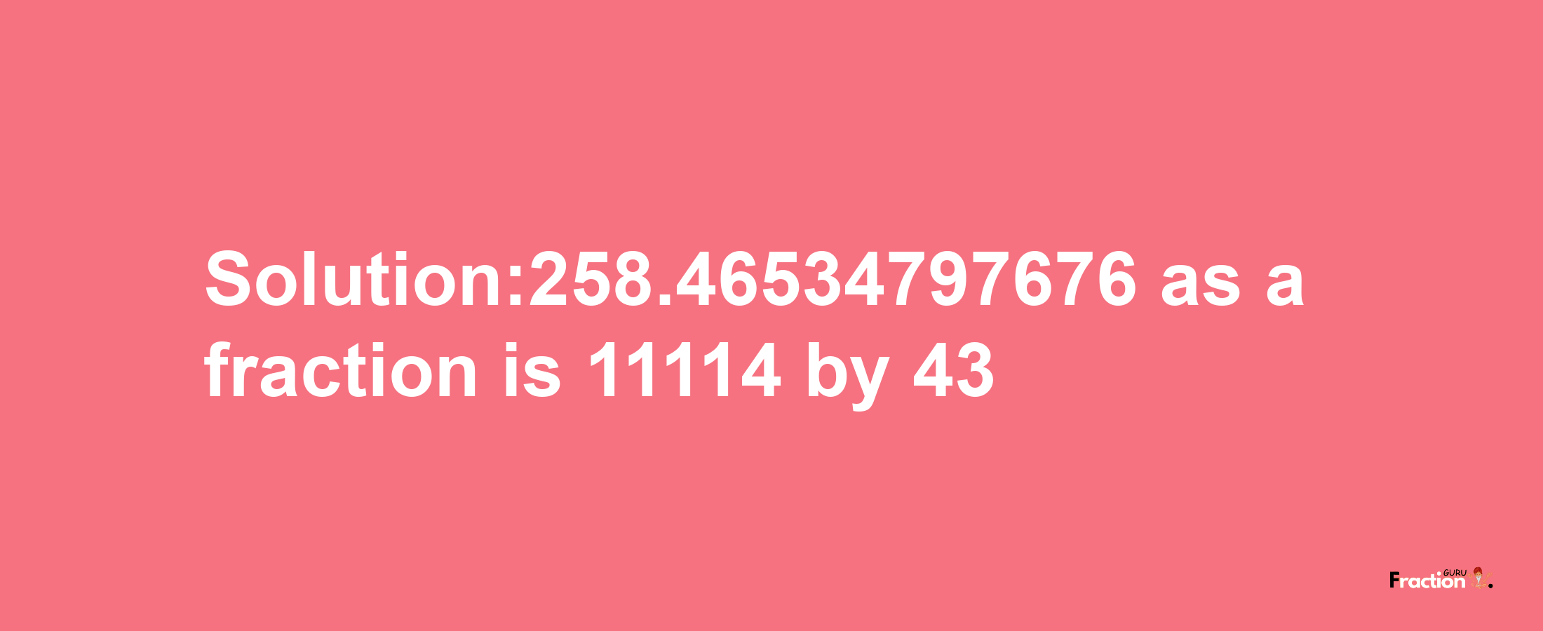 Solution:258.46534797676 as a fraction is 11114/43