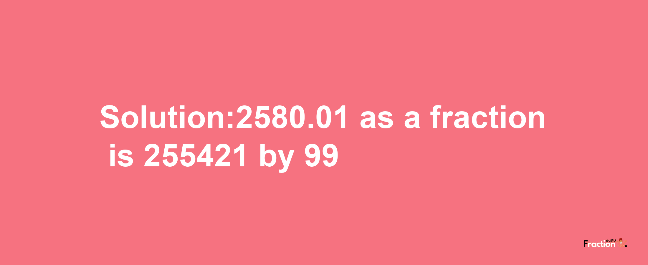 Solution:2580.01 as a fraction is 255421/99