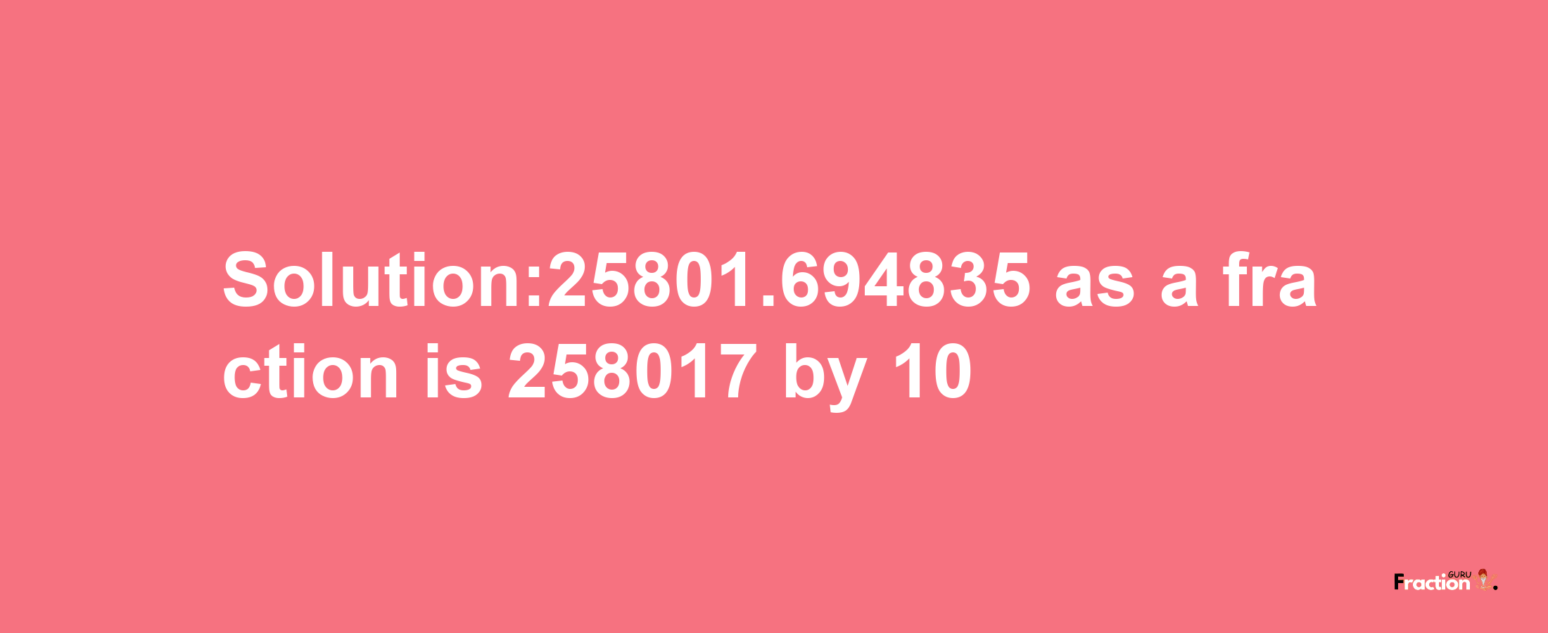 Solution:25801.694835 as a fraction is 258017/10