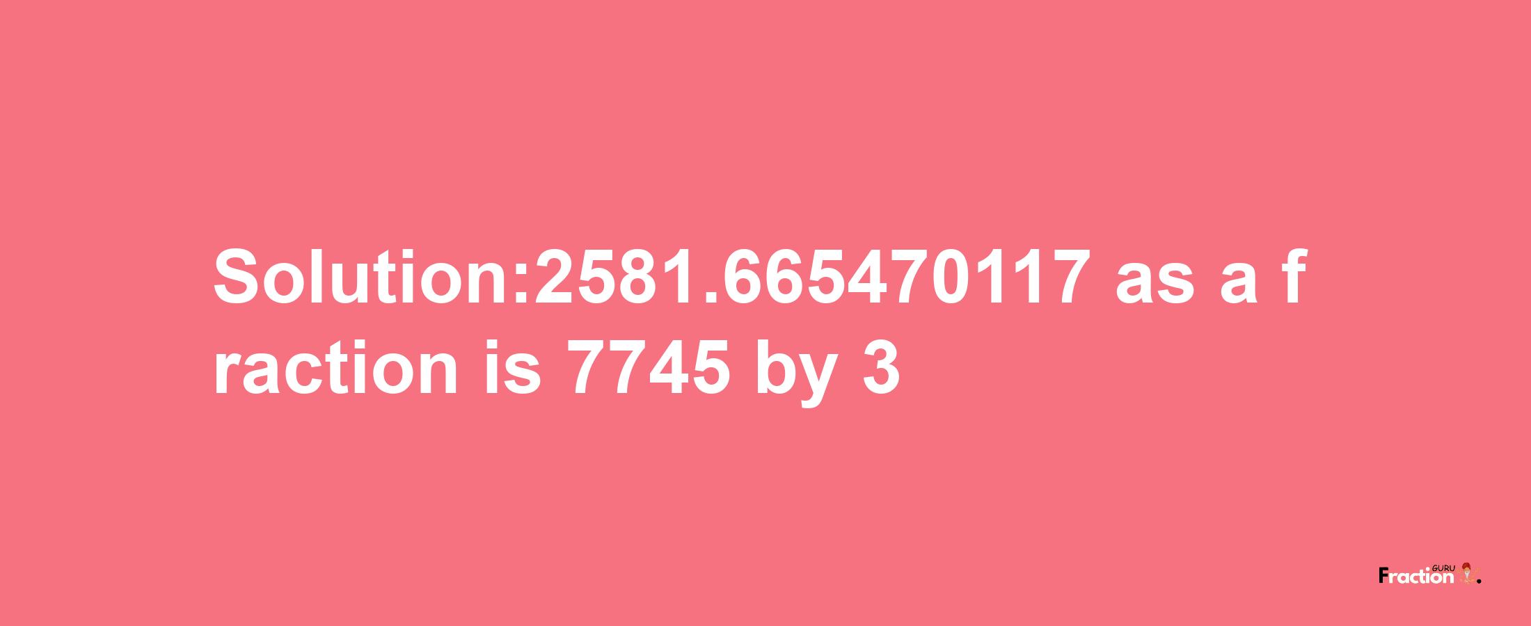 Solution:2581.665470117 as a fraction is 7745/3