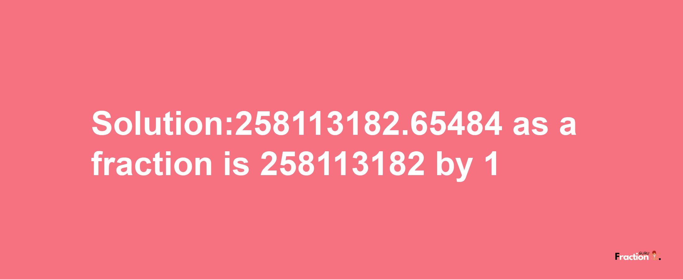 Solution:258113182.65484 as a fraction is 258113182/1