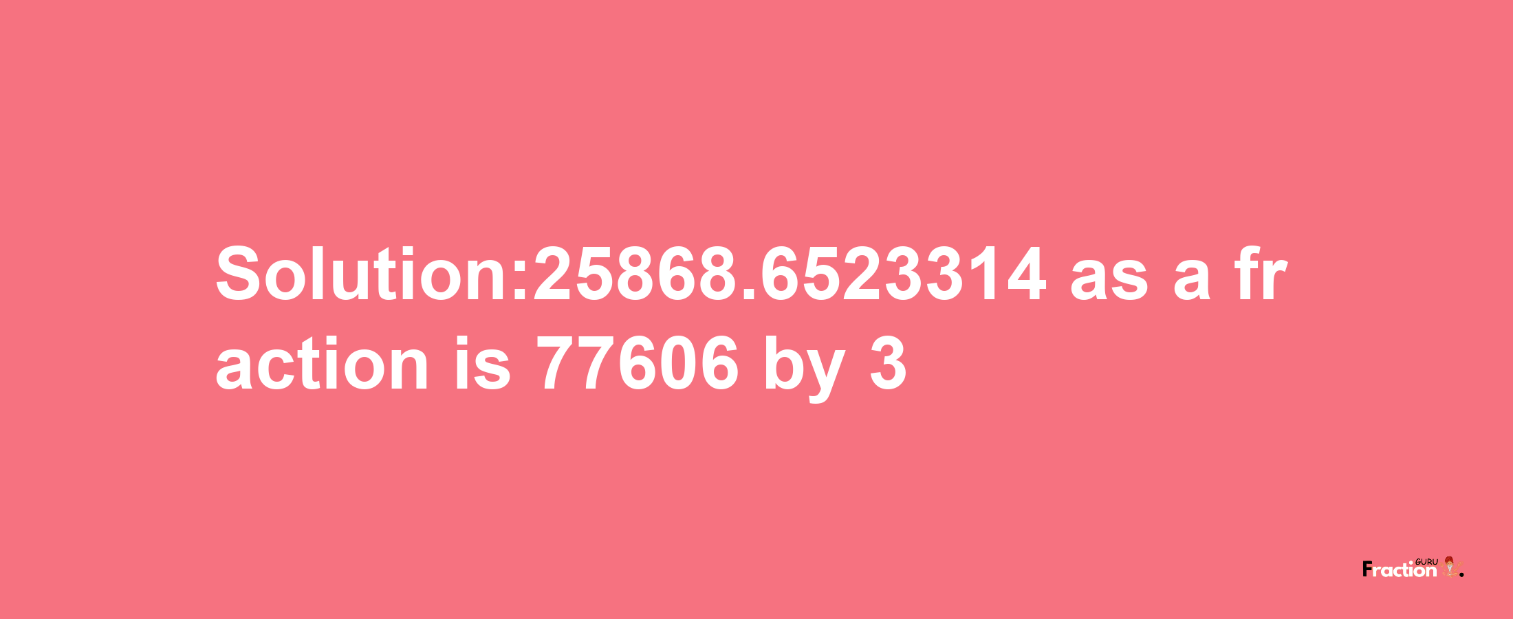 Solution:25868.6523314 as a fraction is 77606/3