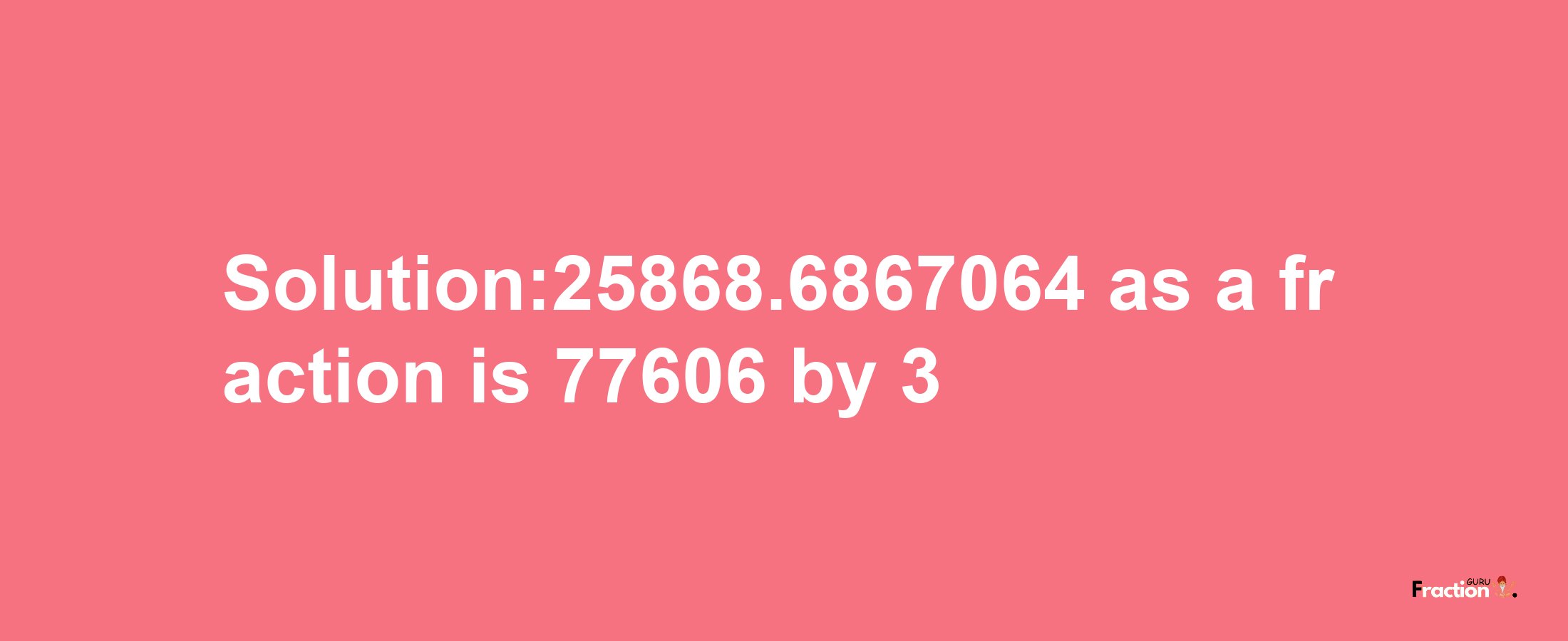 Solution:25868.6867064 as a fraction is 77606/3