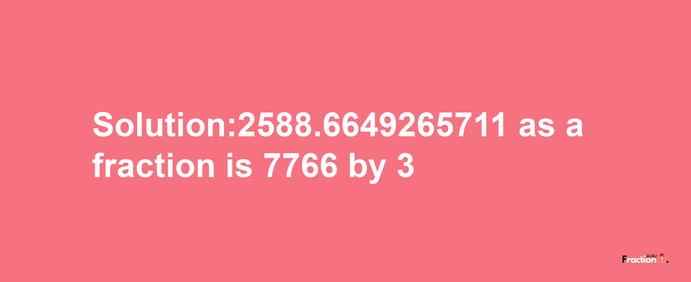 Solution:2588.6649265711 as a fraction is 7766/3