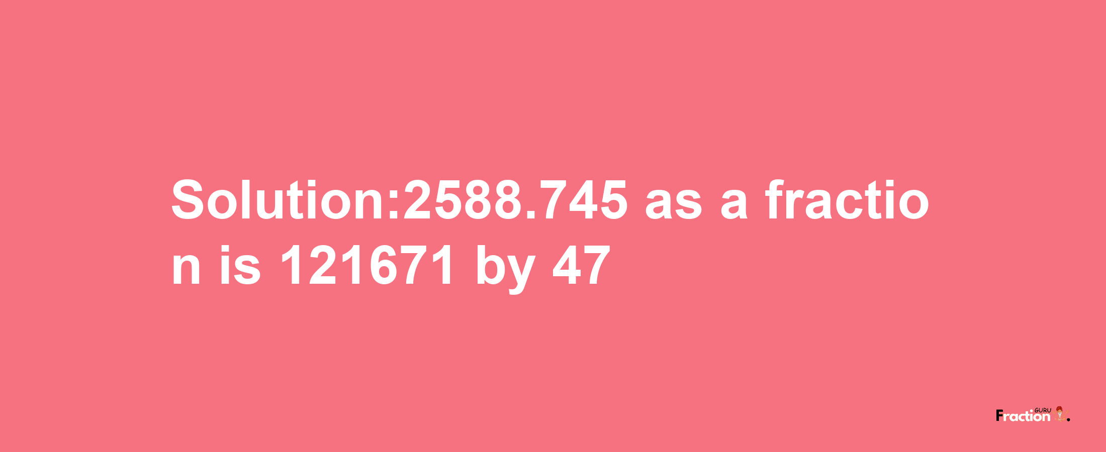 Solution:2588.745 as a fraction is 121671/47