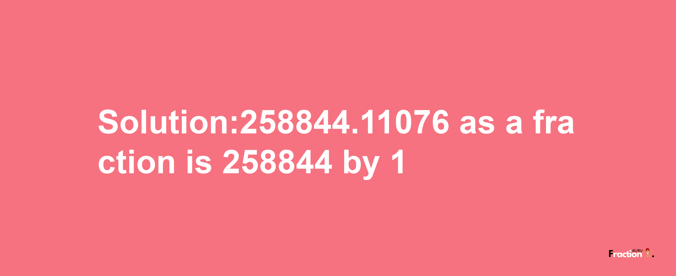 Solution:258844.11076 as a fraction is 258844/1