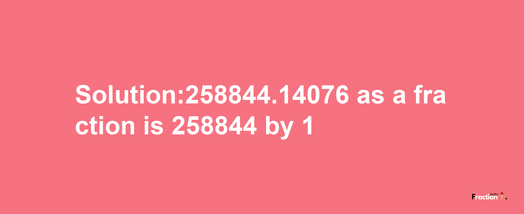 Solution:258844.14076 as a fraction is 258844/1