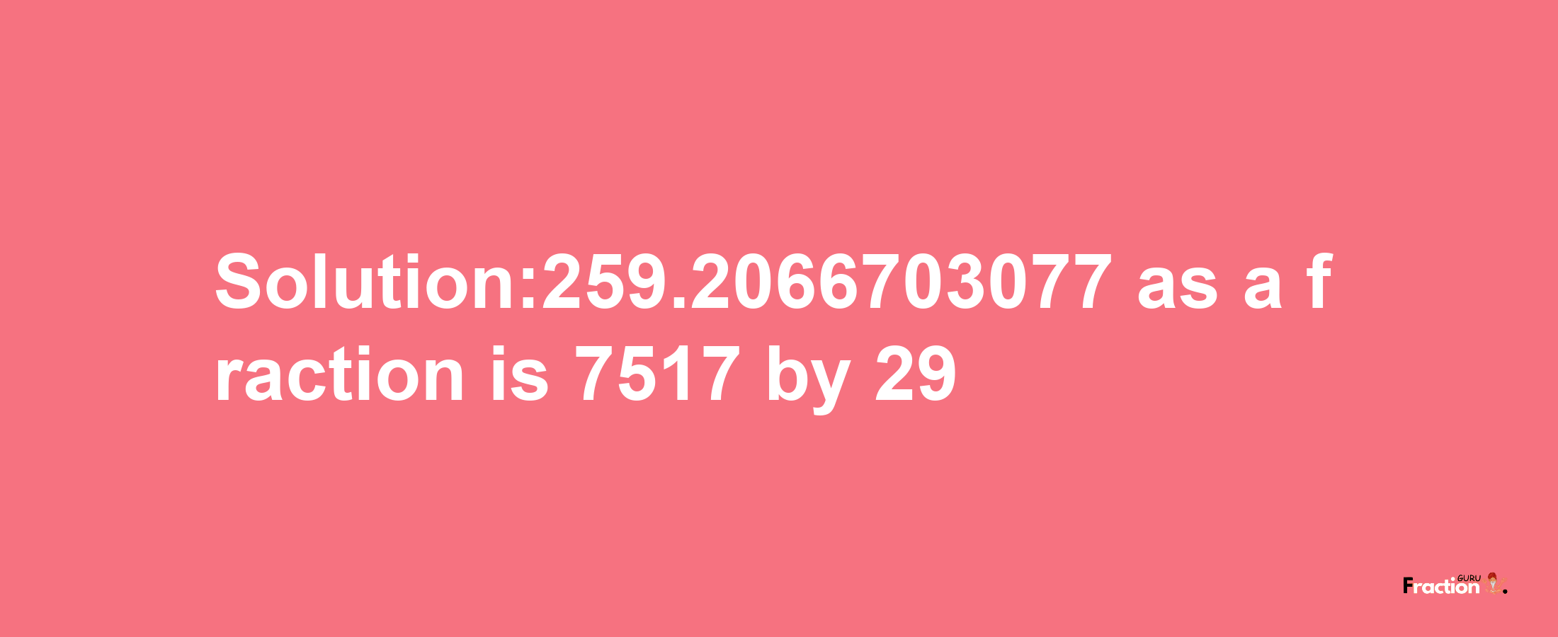 Solution:259.2066703077 as a fraction is 7517/29