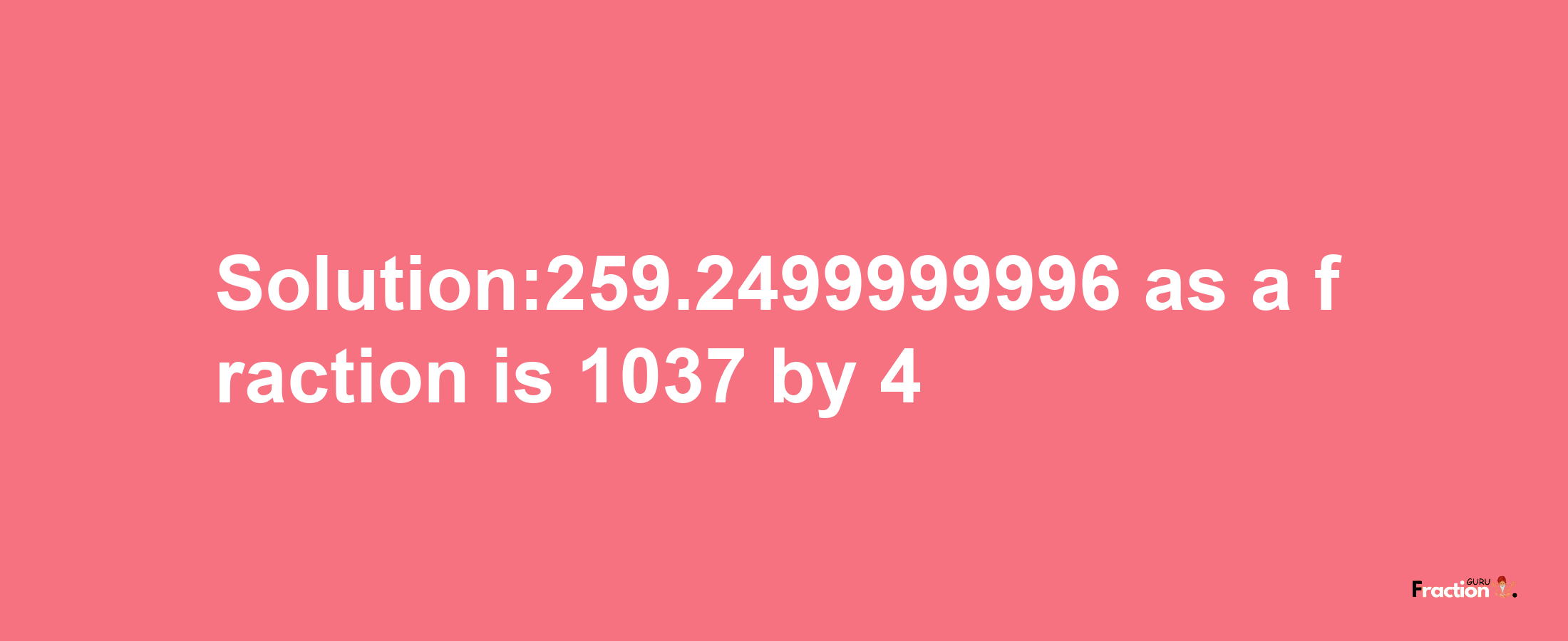 Solution:259.2499999996 as a fraction is 1037/4