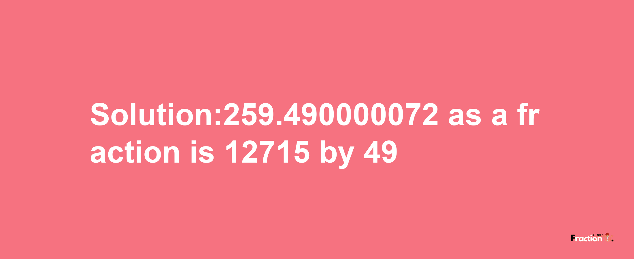 Solution:259.490000072 as a fraction is 12715/49