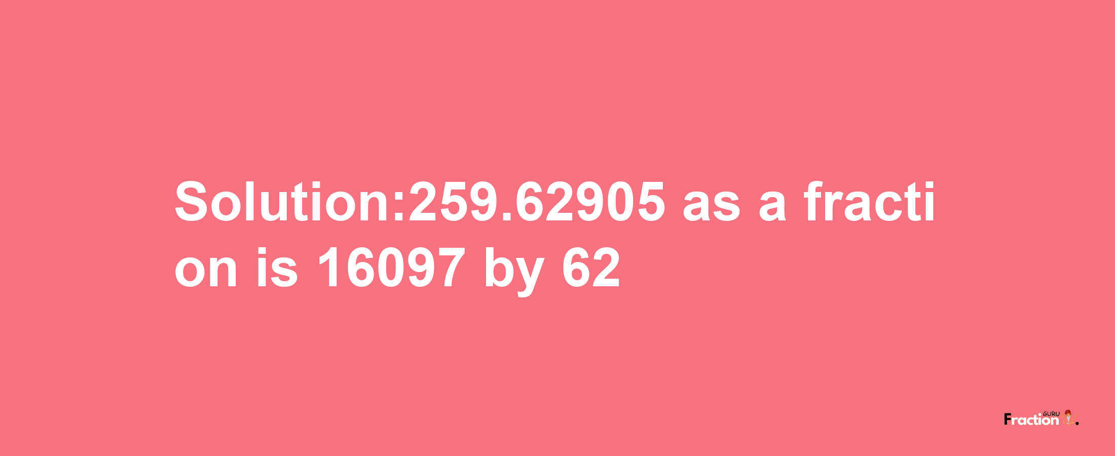 Solution:259.62905 as a fraction is 16097/62