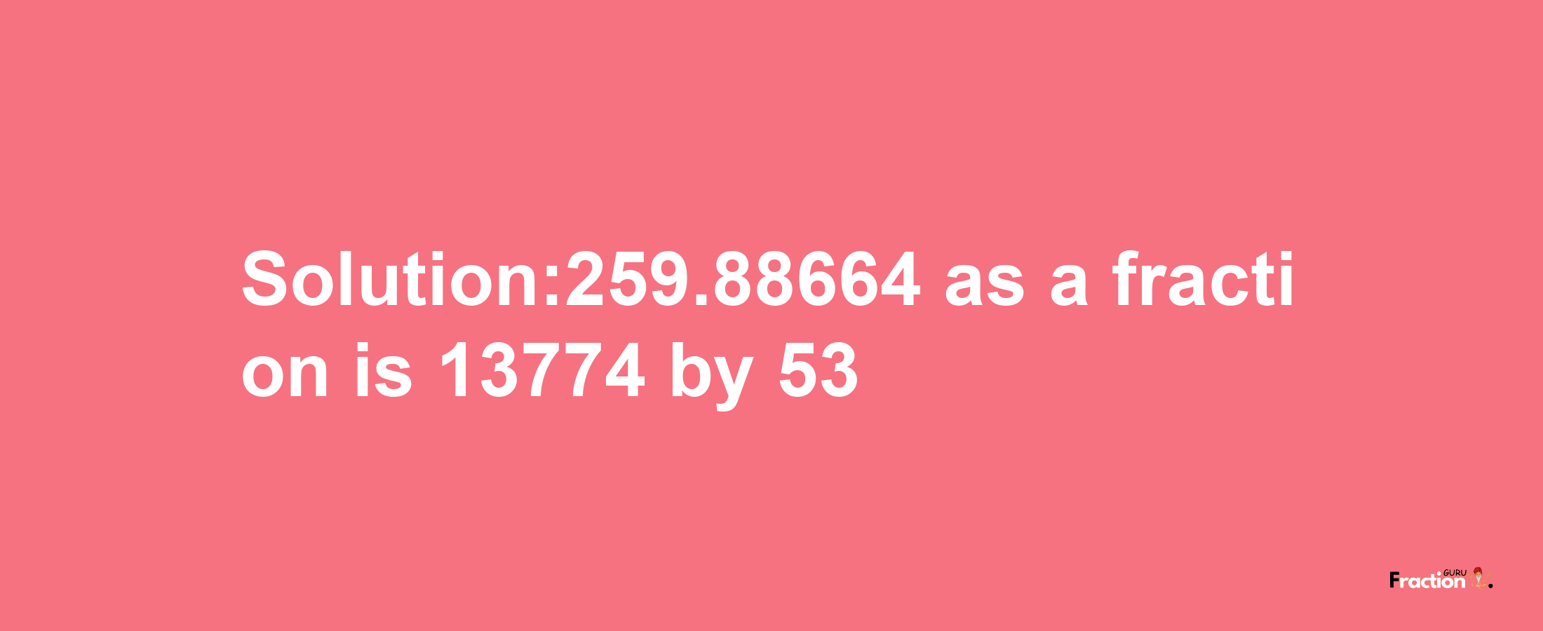 Solution:259.88664 as a fraction is 13774/53