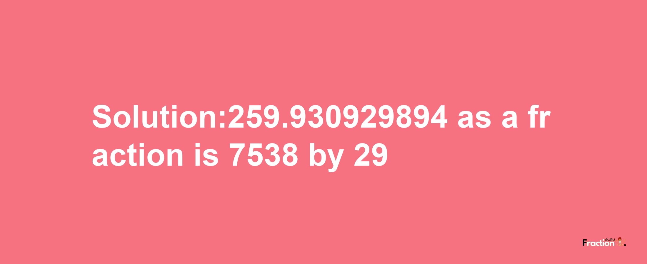 Solution:259.930929894 as a fraction is 7538/29