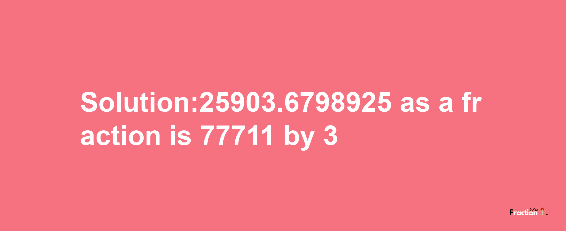 Solution:25903.6798925 as a fraction is 77711/3