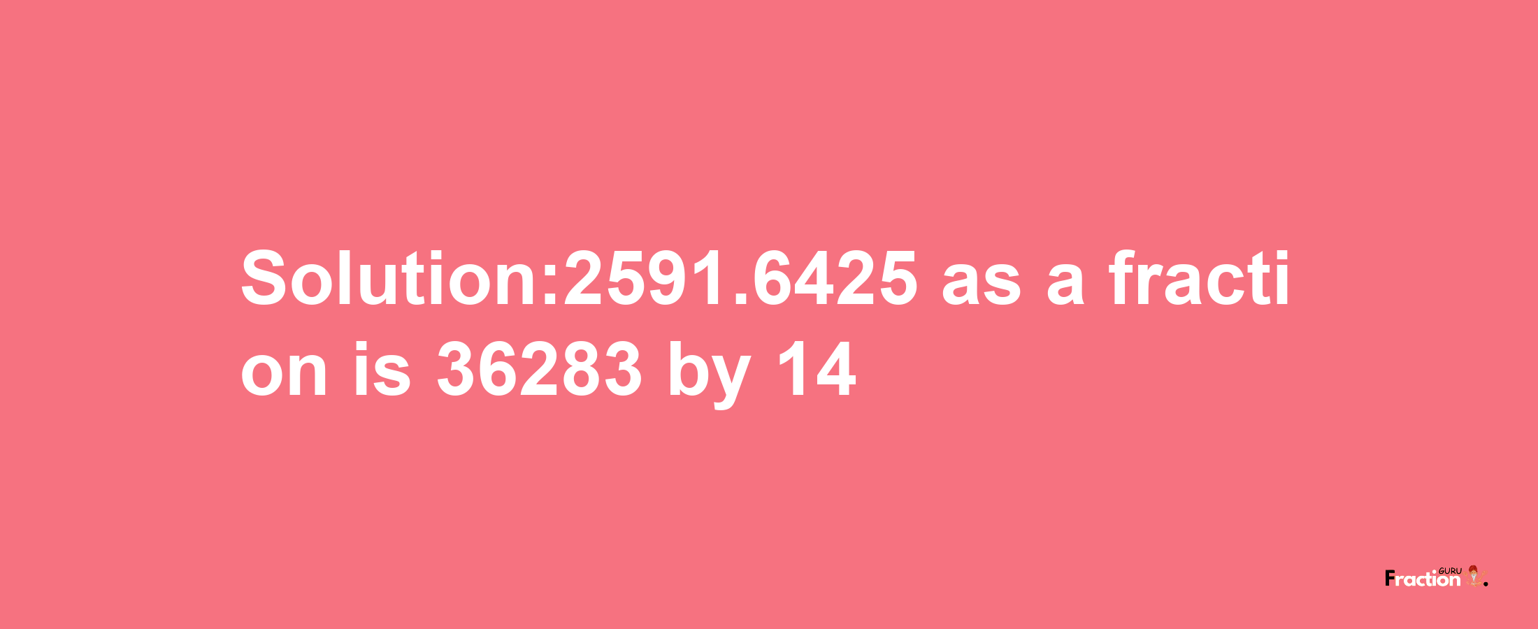 Solution:2591.6425 as a fraction is 36283/14