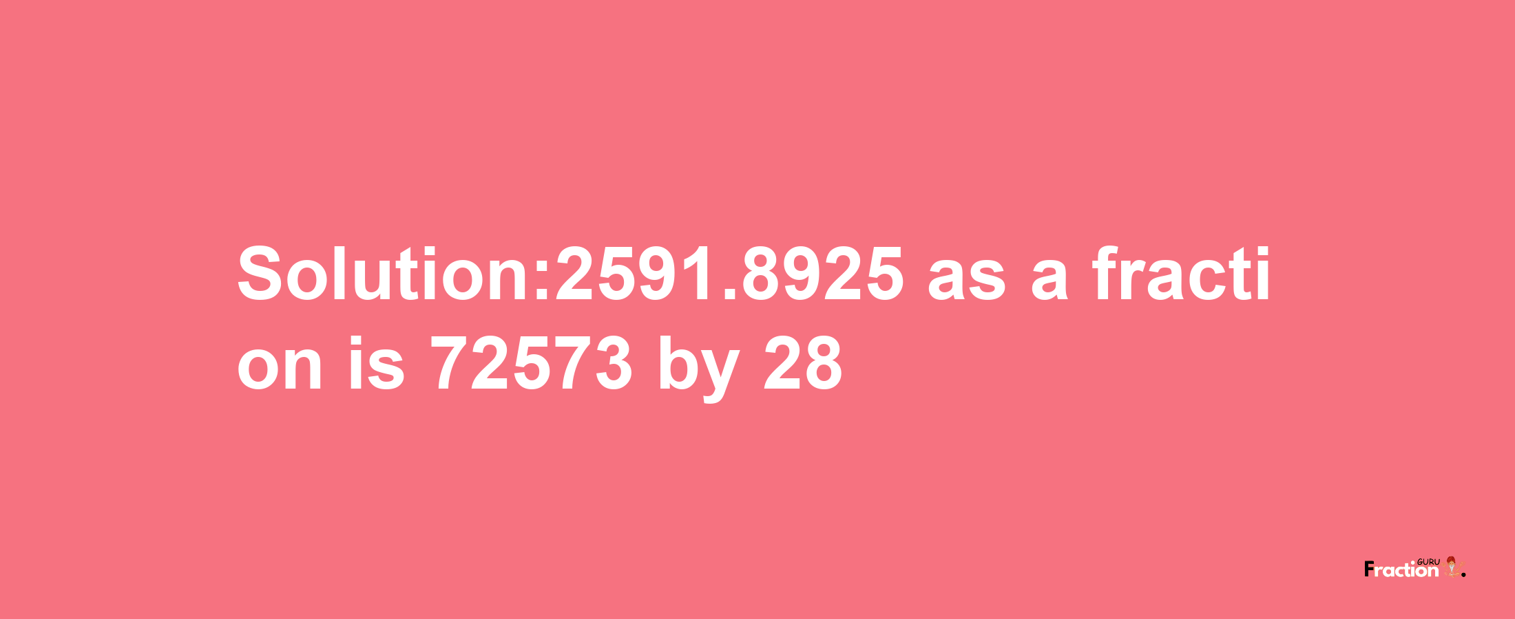 Solution:2591.8925 as a fraction is 72573/28