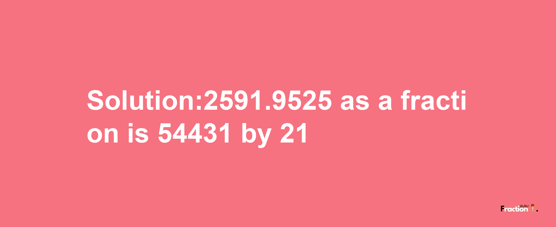 Solution:2591.9525 as a fraction is 54431/21