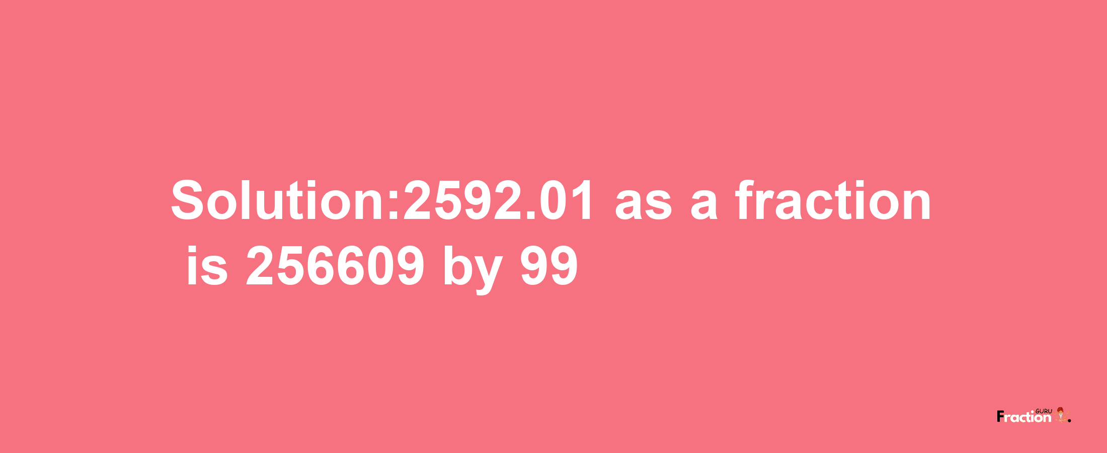 Solution:2592.01 as a fraction is 256609/99