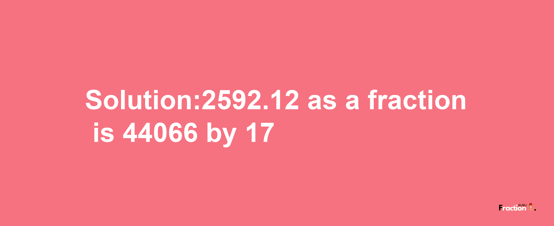 Solution:2592.12 as a fraction is 44066/17