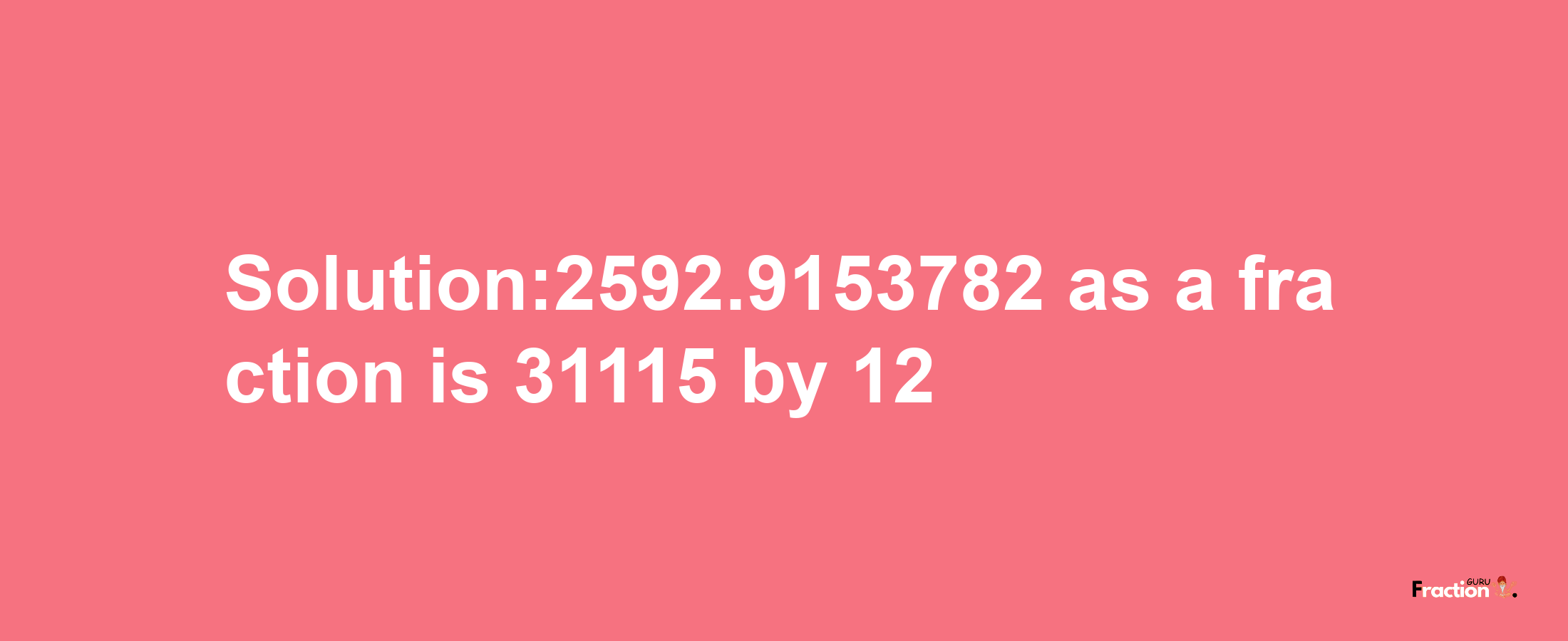 Solution:2592.9153782 as a fraction is 31115/12