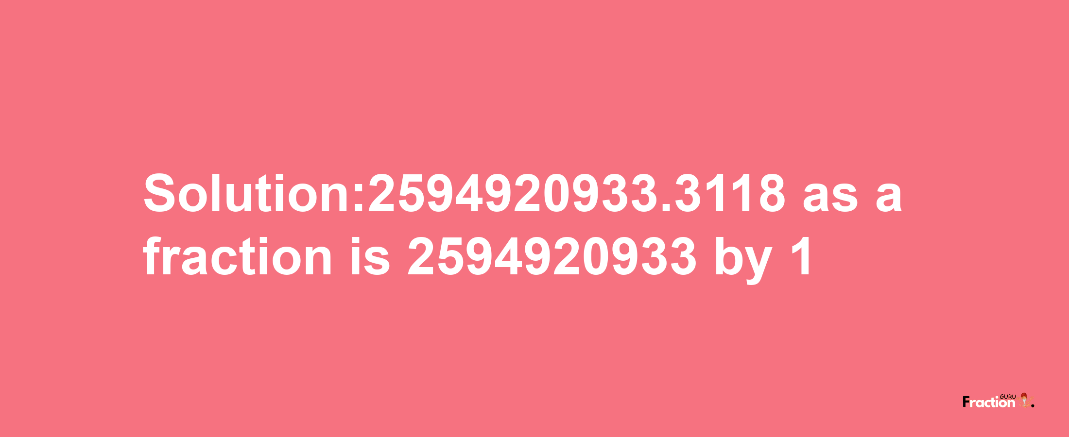 Solution:2594920933.3118 as a fraction is 2594920933/1