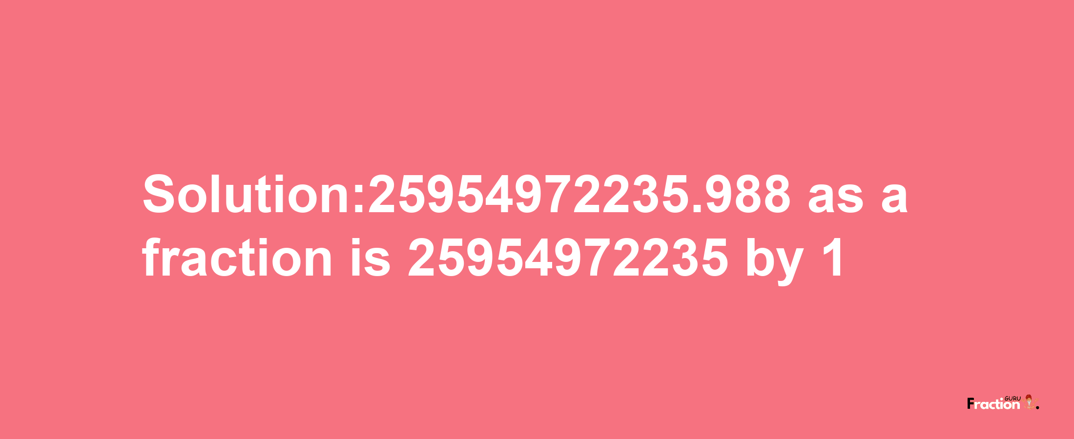 Solution:25954972235.988 as a fraction is 25954972235/1