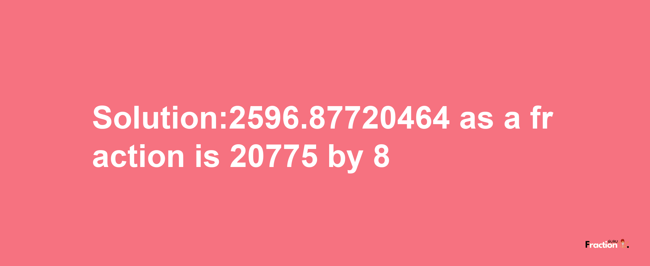 Solution:2596.87720464 as a fraction is 20775/8