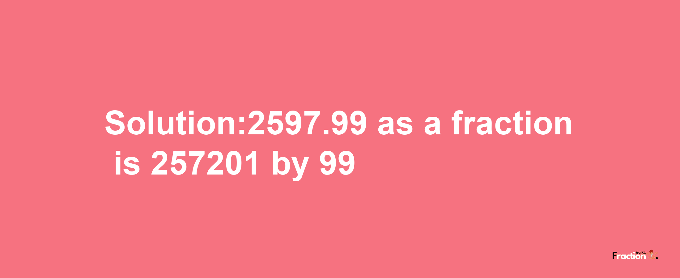 Solution:2597.99 as a fraction is 257201/99