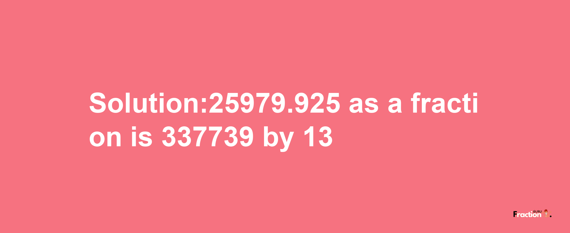 Solution:25979.925 as a fraction is 337739/13