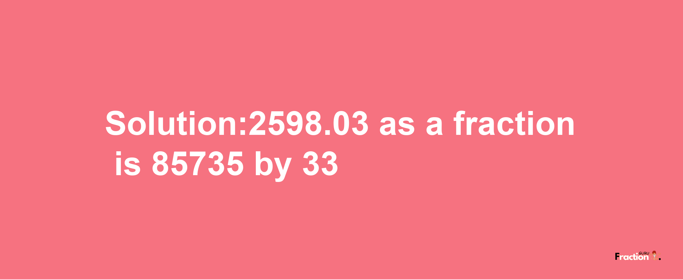 Solution:2598.03 as a fraction is 85735/33