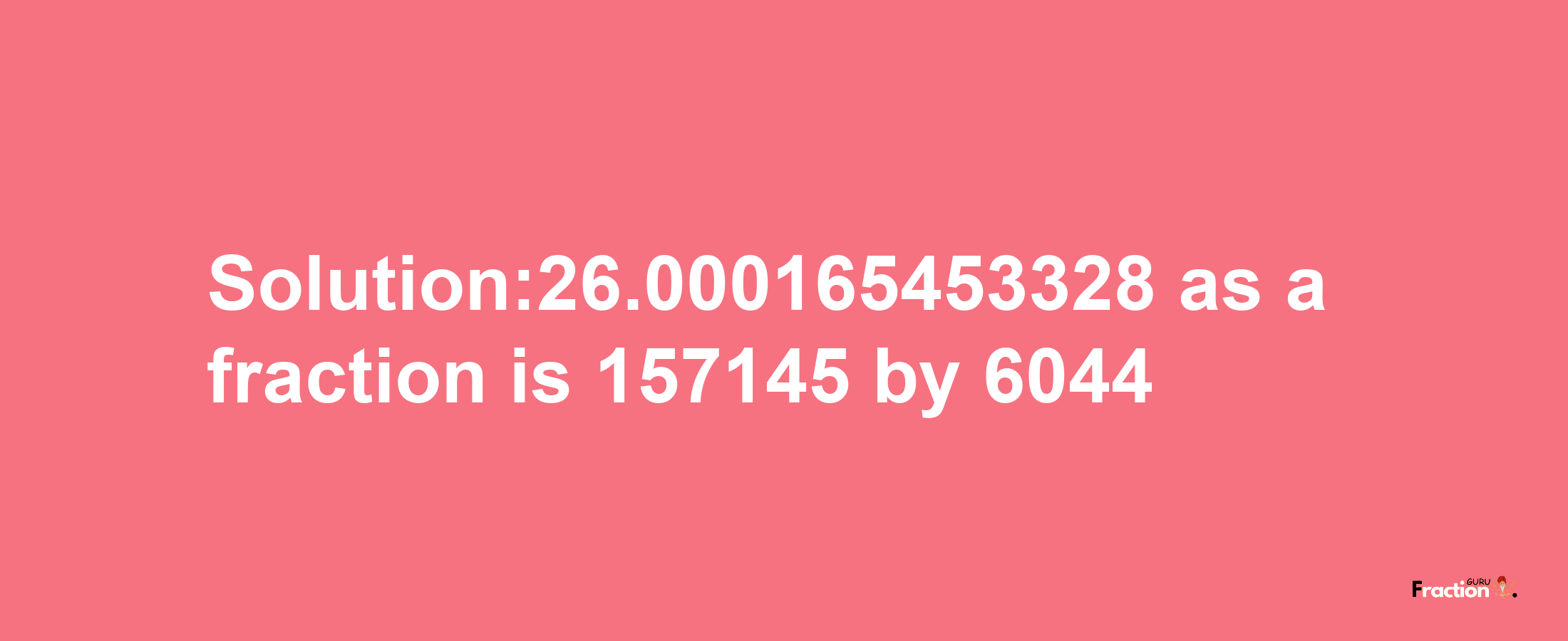 Solution:26.000165453328 as a fraction is 157145/6044