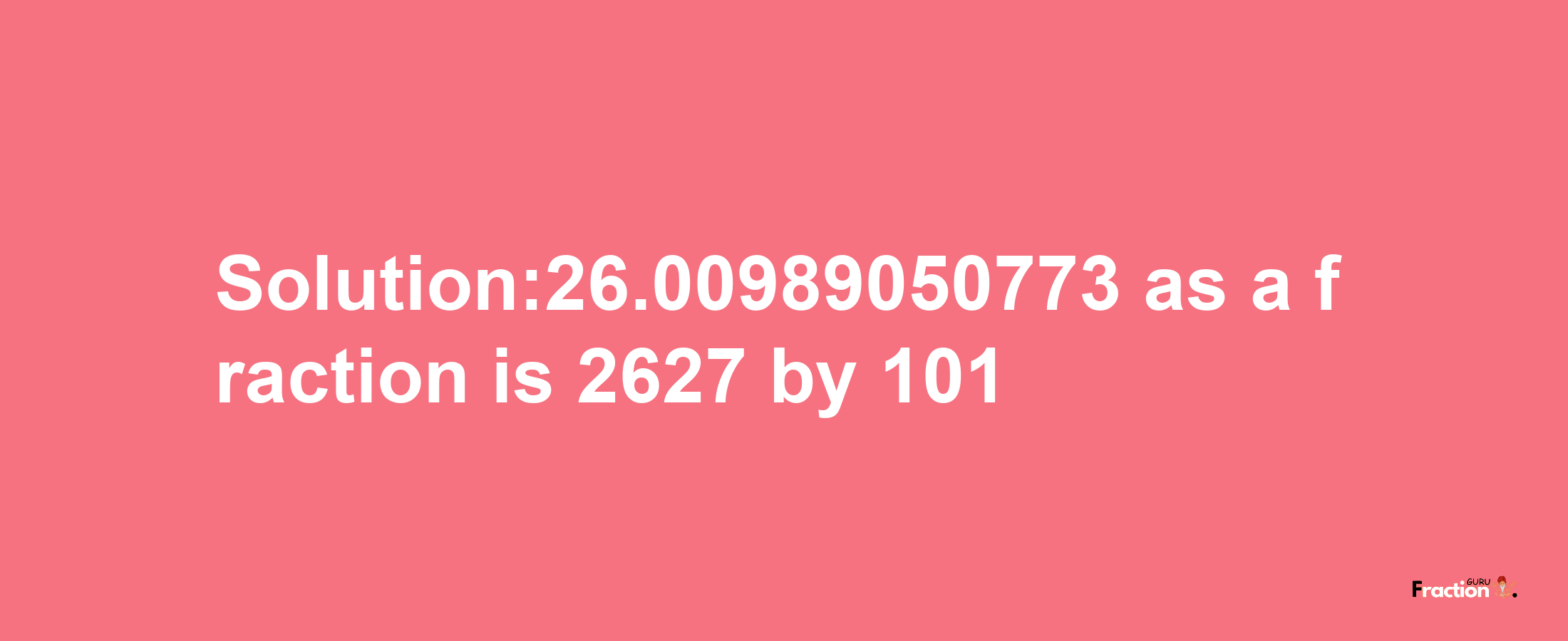 Solution:26.00989050773 as a fraction is 2627/101