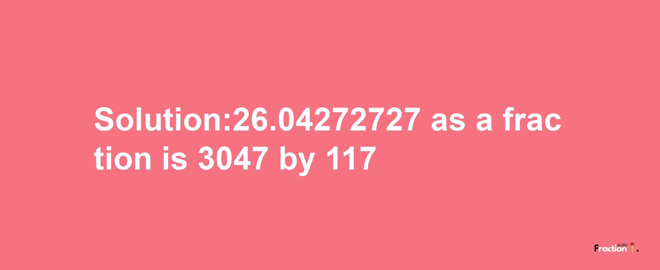 Solution:26.04272727 as a fraction is 3047/117