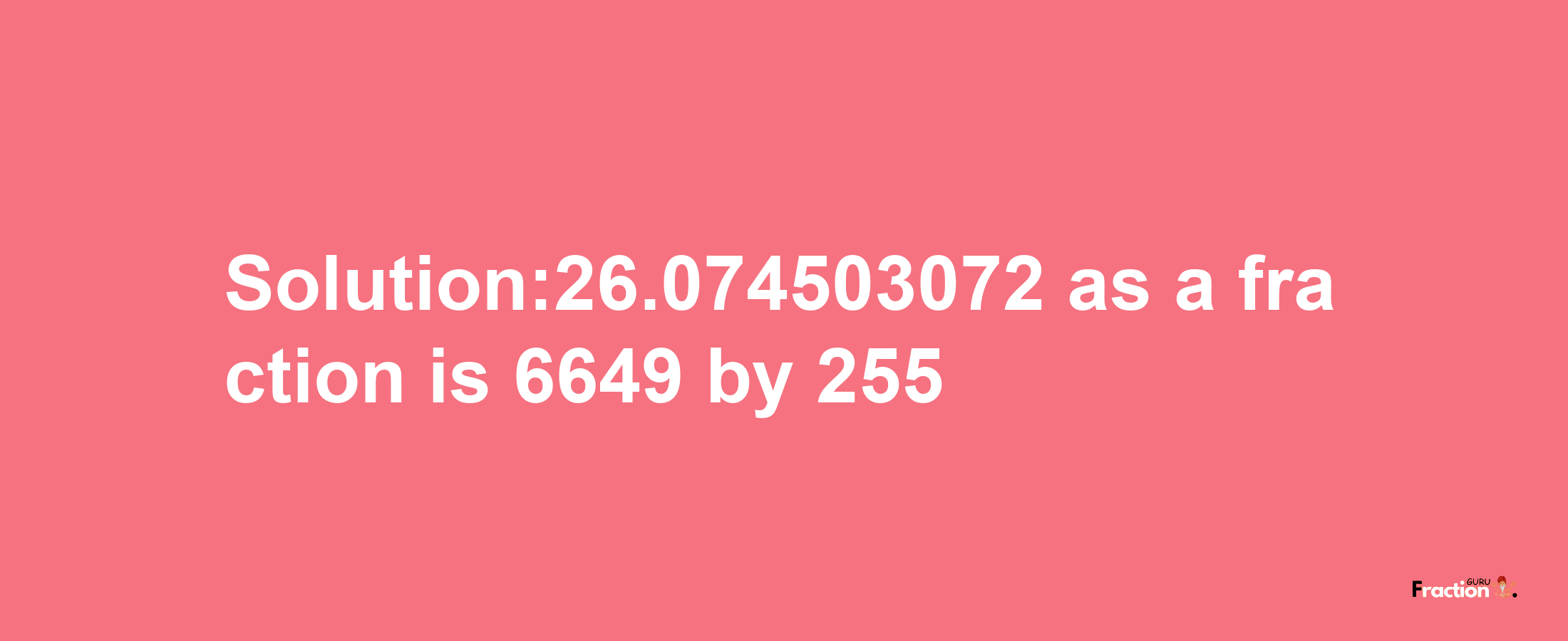 Solution:26.074503072 as a fraction is 6649/255