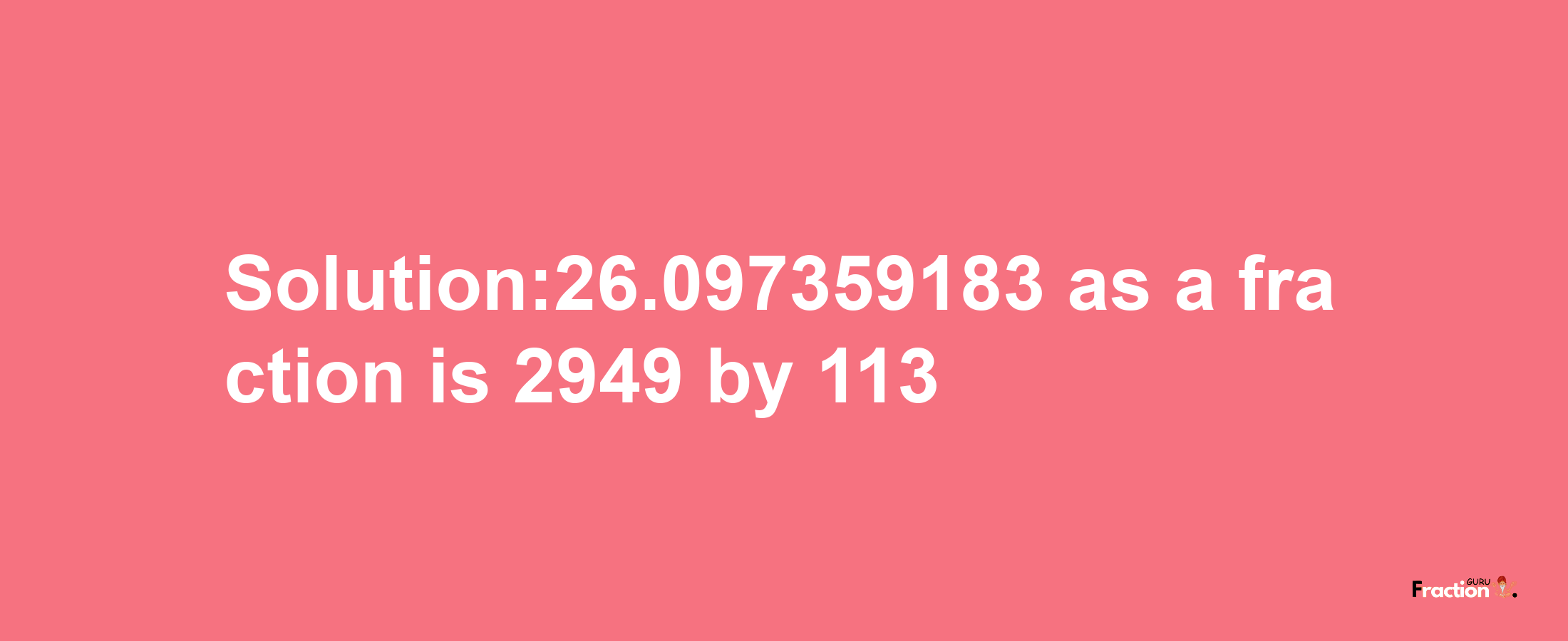 Solution:26.097359183 as a fraction is 2949/113