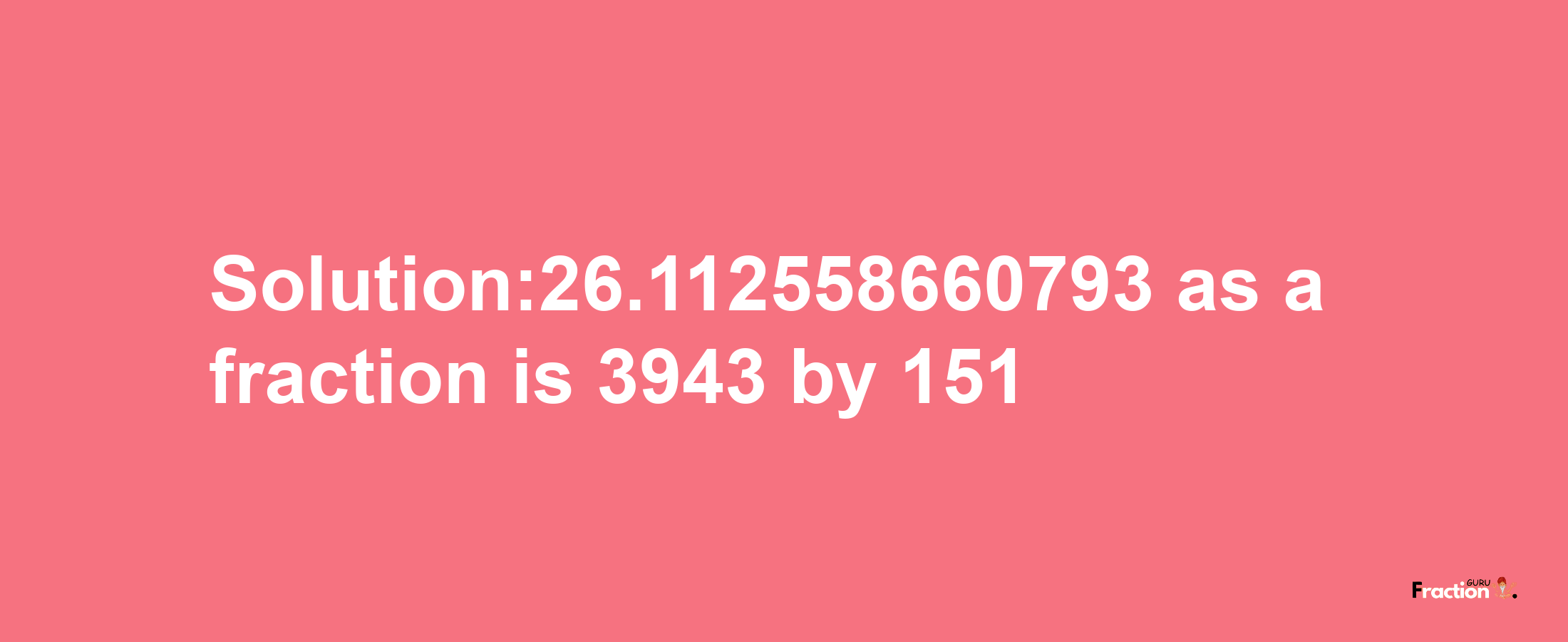 Solution:26.112558660793 as a fraction is 3943/151