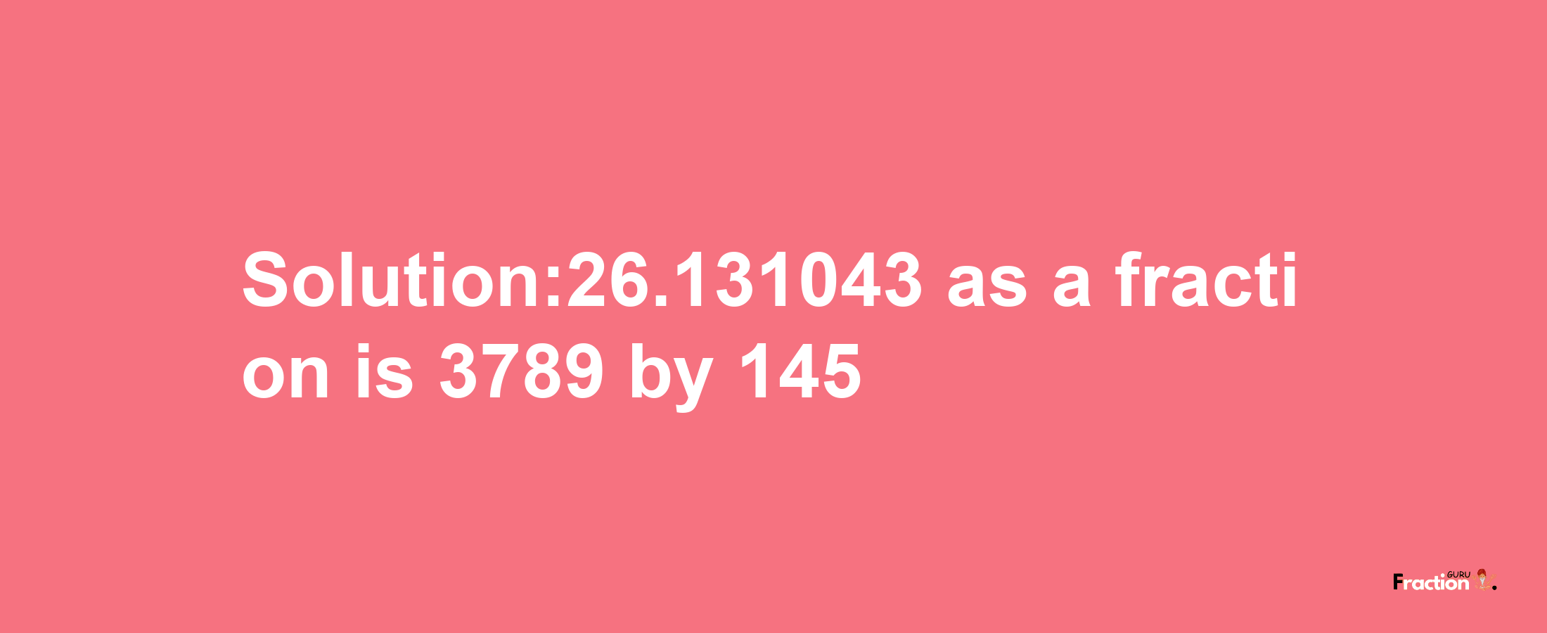 Solution:26.131043 as a fraction is 3789/145