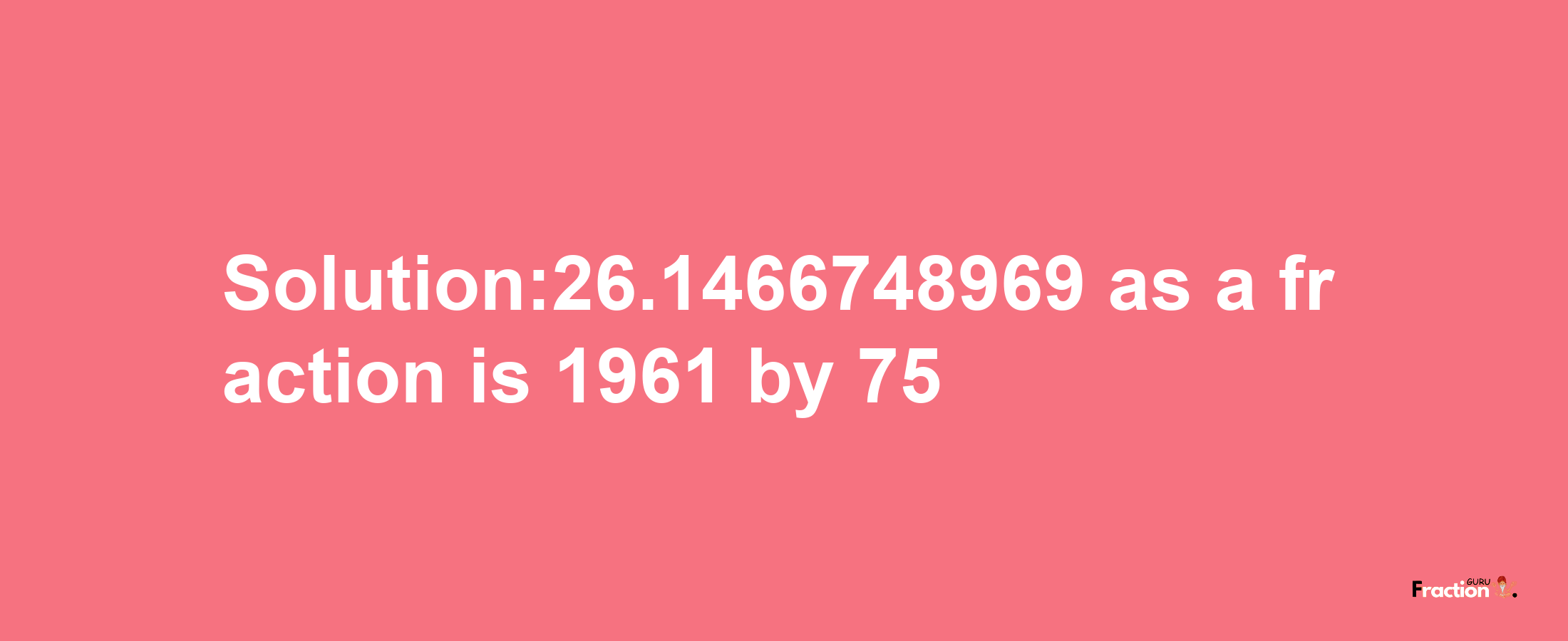 Solution:26.1466748969 as a fraction is 1961/75