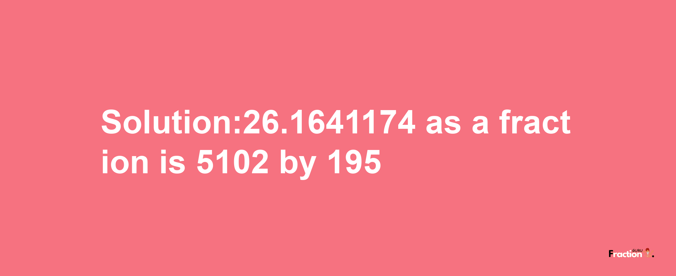 Solution:26.1641174 as a fraction is 5102/195